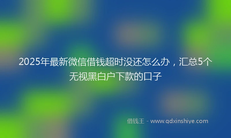 2025年最新微信借钱超时没还怎么办，汇总5个无视黑白户下款的口子