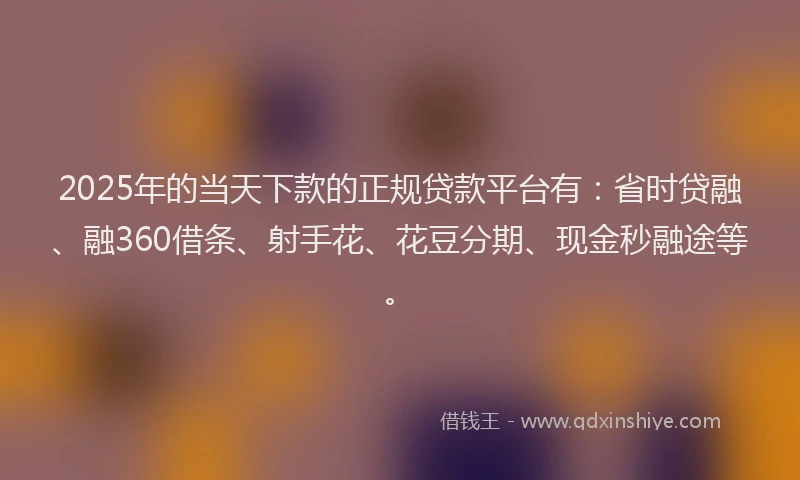 2025年的当天下款的正规贷款平台有：省时贷融、融360借条、射手花、花豆分期、现金秒融途等。