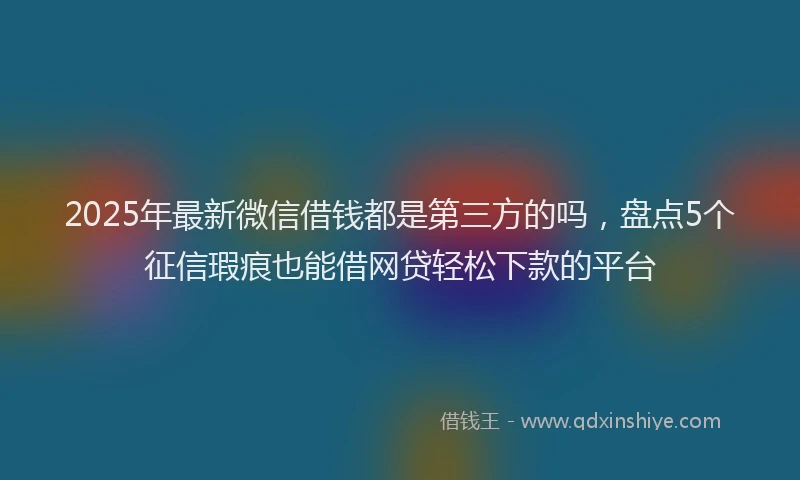 2025年最新微信借钱都是第三方的吗，盘点5个征信瑕疵也能借网贷轻松下款的平台