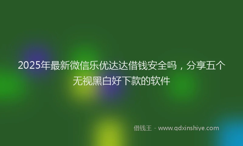 2025年最新微信乐优达达借钱安全吗，分享五个无视黑白好下款的软件
