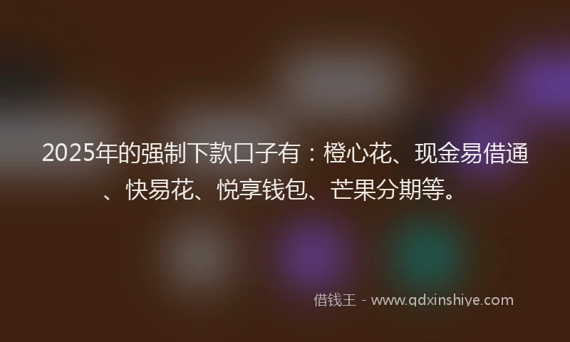 2025年的强制下款口子有：橙心花、现金易借通、快易花、悦享钱包、芒果分期等。