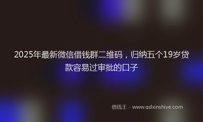 2025年最新微信借钱群二维码，归纳五个19岁贷款容易过审批的口子