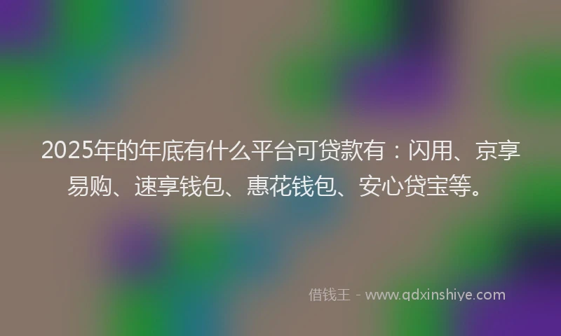 2025年的年底有什么平台可贷款有：闪用、京享易购、速享钱包、惠花钱包、安心贷宝等。