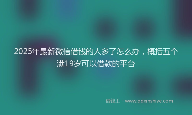 2025年最新微信借钱的人多了怎么办，概括五个满19岁可以借款的平台