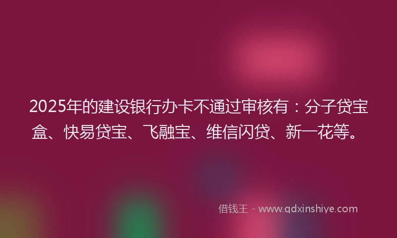 2025年的建设银行办卡不通过审核有：分子贷宝盒、快易贷宝、飞融宝、维信闪贷、新一花等。