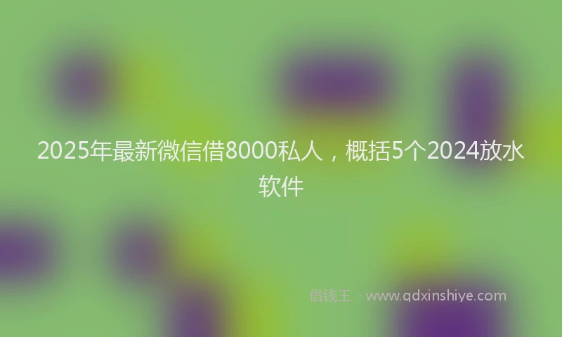 2025年最新微信借8000私人，概括5个2024放水软件