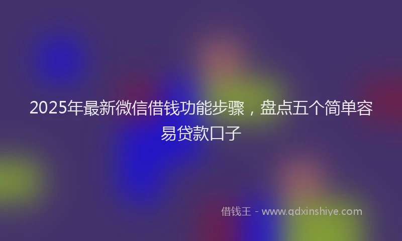 2025年最新微信借钱功能步骤，盘点五个简单容易贷款口子