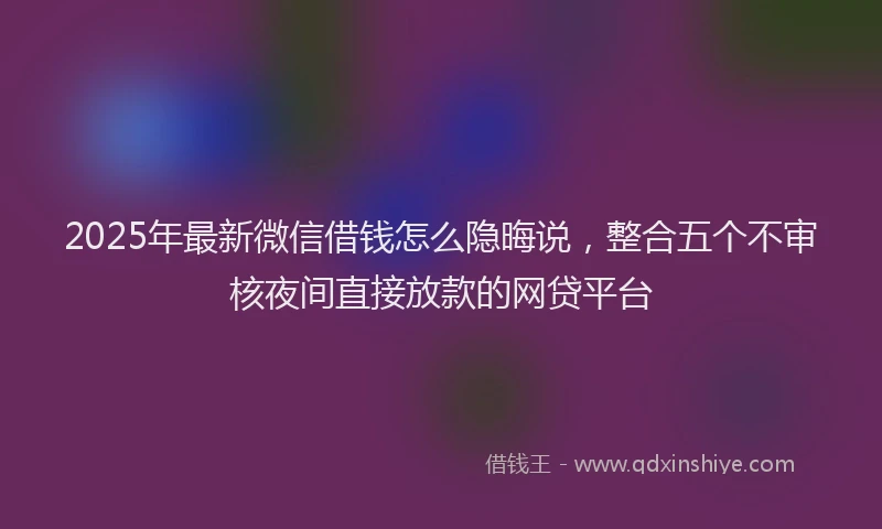2025年最新微信借钱怎么隐晦说，整合五个不审核夜间直接放款的网贷平台