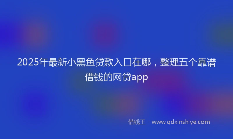 2025年最新小黑鱼贷款入口在哪，整理五个靠谱借钱的网贷app