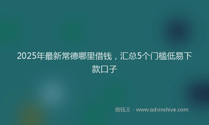 2025年最新常德哪里借钱，汇总5个门槛低易下款口子