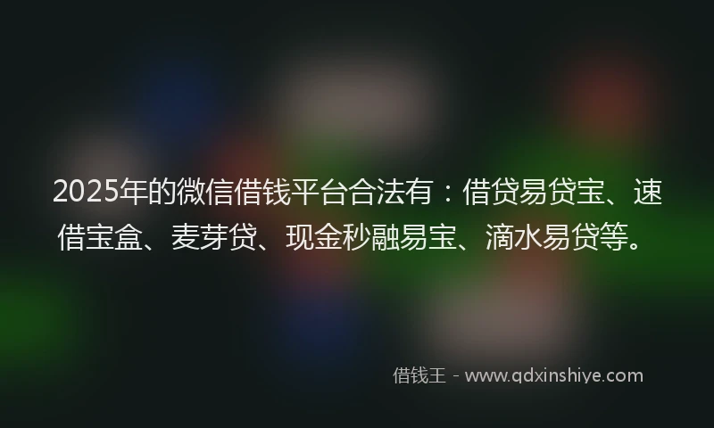 2025年的微信借钱平台合法有：借贷易贷宝、速借宝盒、麦芽贷、现金秒融易宝、滴水易贷等。