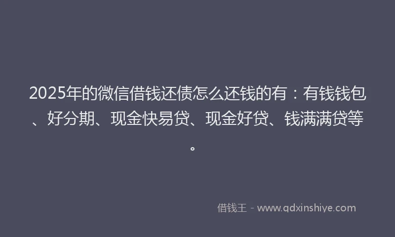 2025年的微信借钱还债怎么还钱的有：有钱钱包、好分期、现金快易贷、现金好贷、钱满满贷等。