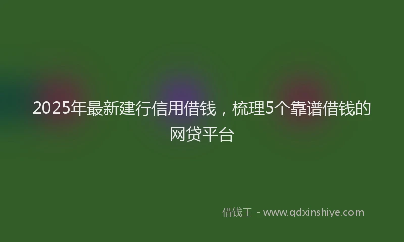 2025年最新建行信用借钱，梳理5个靠谱借钱的网贷平台
