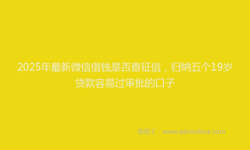 2025年最新微信借钱是否查征信，归纳五个19岁贷款容易过审批的口子