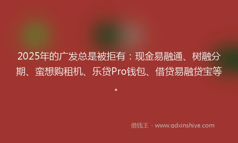 2025年的广发总是被拒有：现金易融通、树融分期、蛮想购租机、乐贷Pro钱包、借贷易融贷宝等。