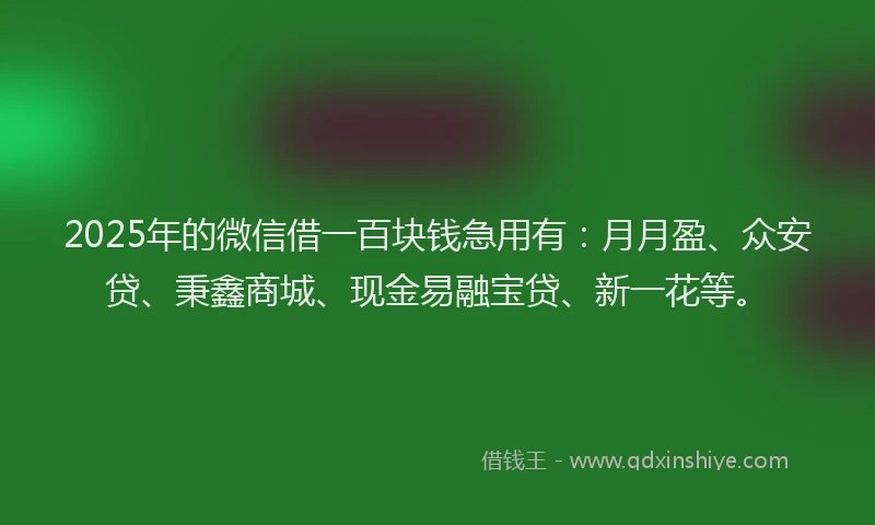 2025年的微信借一百块钱急用有：月月盈、众安贷、秉鑫商城、现金易融宝贷、新一花等。