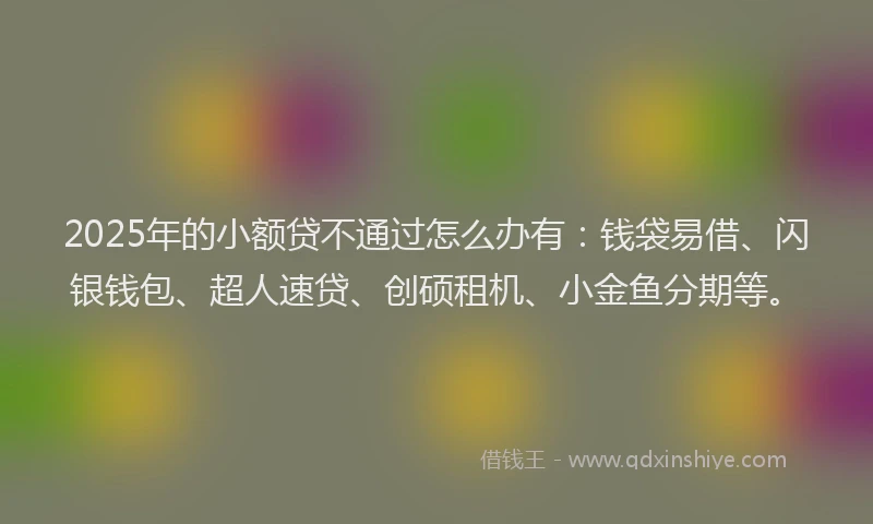 2025年的小额贷不通过怎么办有：钱袋易借、闪银钱包、超人速贷、创硕租机、小金鱼分期等。