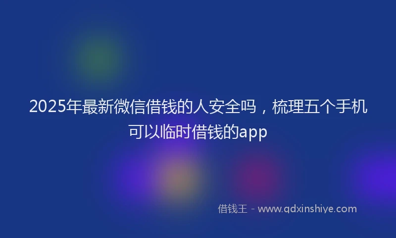 2025年最新微信借钱的人安全吗，梳理五个手机可以临时借钱的app
