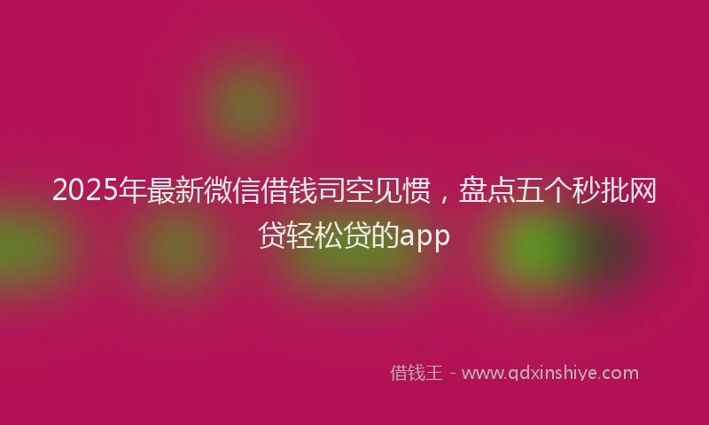 2025年最新微信借钱司空见惯，盘点五个秒批网贷轻松贷的app