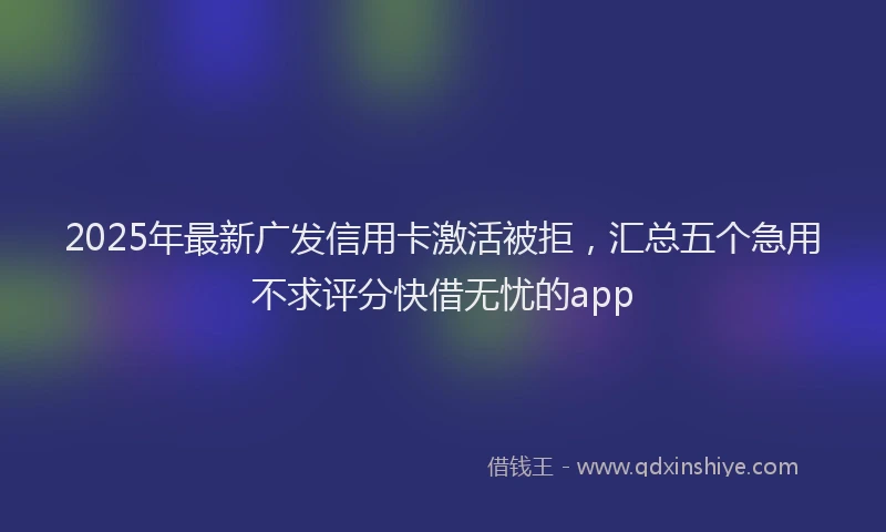 2025年最新广发信用卡激活被拒，汇总五个急用不求评分快借无忧的app
