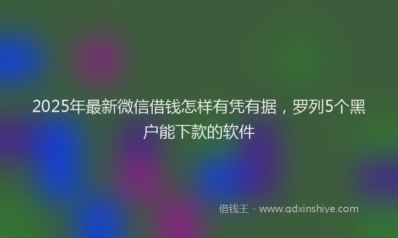 2025年最新微信借钱怎样有凭有据，罗列5个黑户能下款的软件