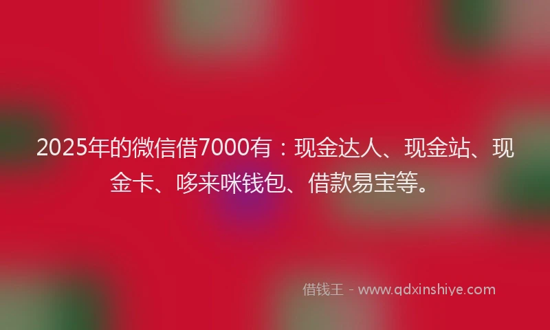 2025年的微信借7000有：现金达人、现金站、现金卡、哆来咪钱包、借款易宝等。