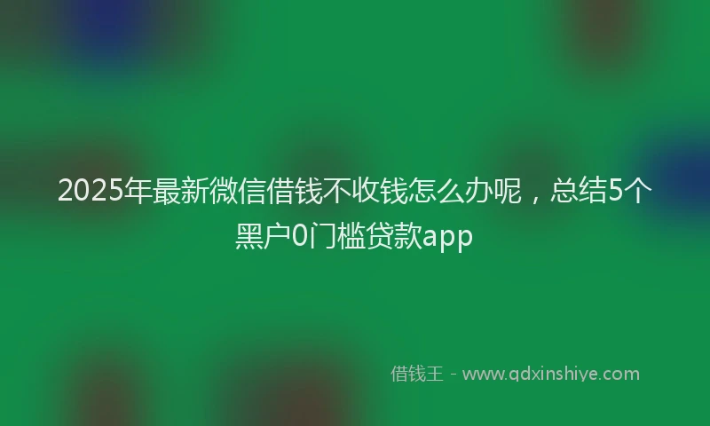 2025年最新微信借钱不收钱怎么办呢，总结5个黑户0门槛贷款app