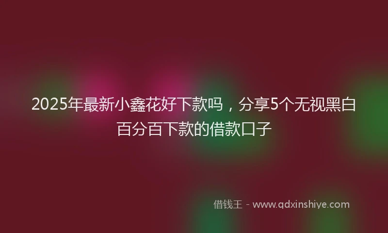 2025年最新小鑫花好下款吗，分享5个无视黑白百分百下款的借款口子