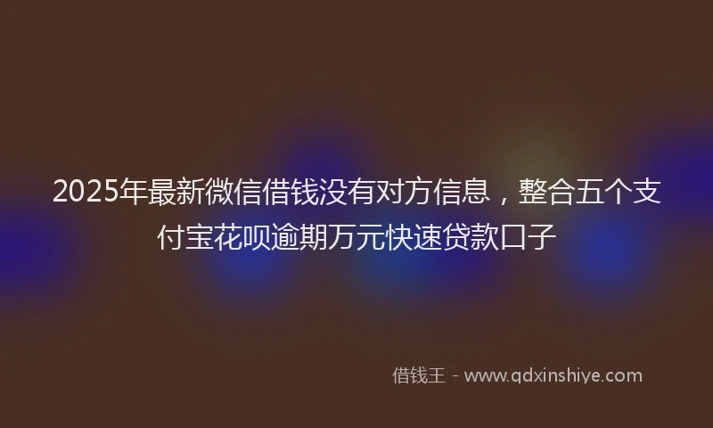2025年最新微信借钱没有对方信息，整合五个支付宝花呗逾期万元快速贷款口子