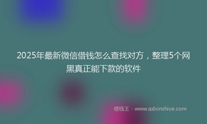 2025年最新微信借钱怎么查找对方，整理5个网黑真正能下款的软件