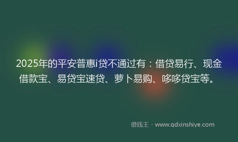 2025年的平安普惠i贷不通过有：借贷易行、现金借款宝、易贷宝速贷、萝卜易购、哆哆贷宝等。