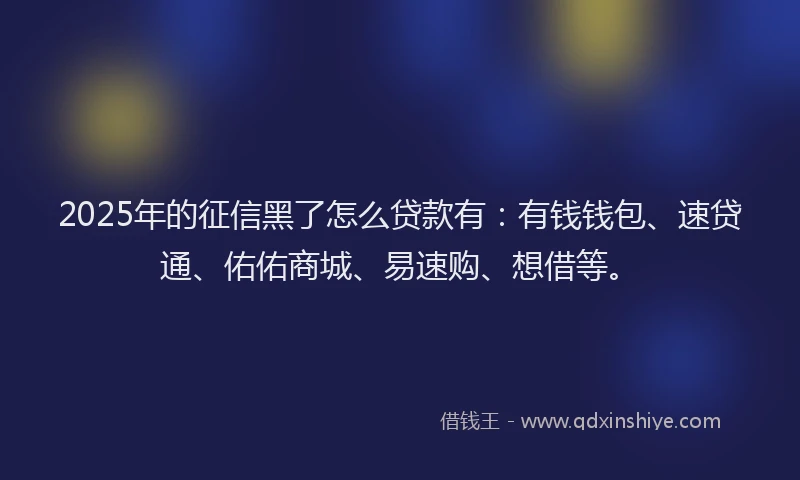2025年的征信黑了怎么贷款有：有钱钱包、速贷通、佑佑商城、易速购、想借等。