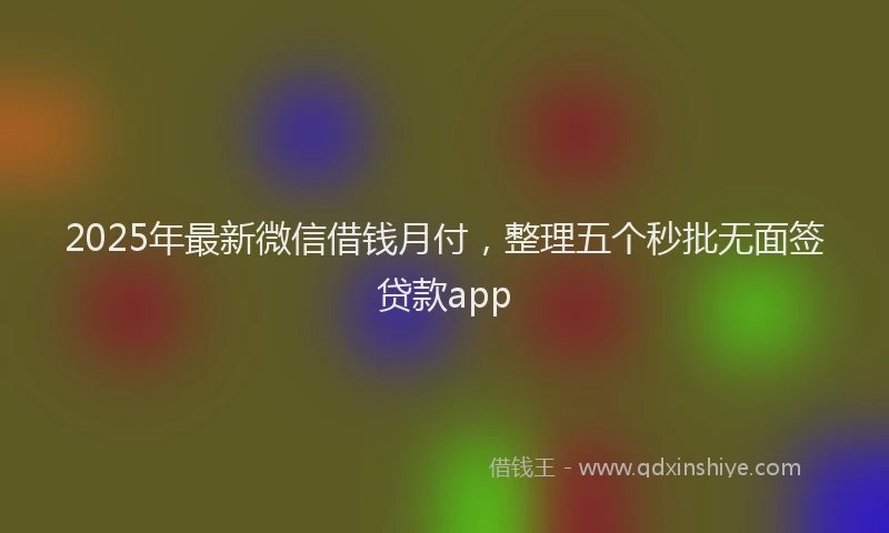 2025年最新微信借钱月付，整理五个秒批无面签贷款app