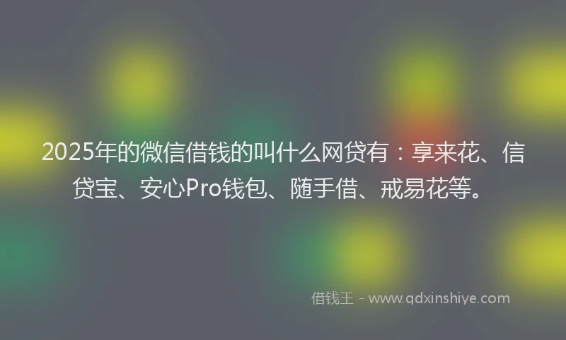 2025年的微信借钱的叫什么网贷有：享来花、信贷宝、安心Pro钱包、随手借、戒易花等。