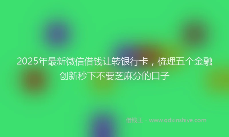 2025年最新微信借钱让转银行卡，梳理五个金融创新秒下不要芝麻分的口子