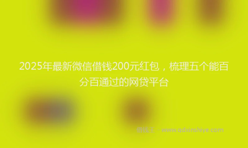 2025年最新微信借钱200元红包，梳理五个能百分百通过的网贷平台