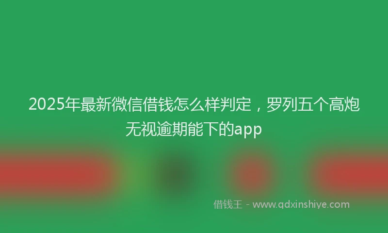 2025年最新微信借钱怎么样判定，罗列五个高炮无视逾期能下的app