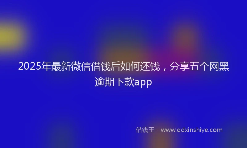2025年最新微信借钱后如何还钱，分享五个网黑逾期下款app