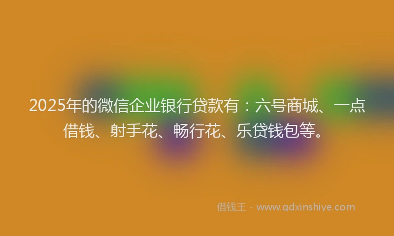 2025年的微信企业银行贷款有：六号商城、一点借钱、射手花、畅行花、乐贷钱包等。