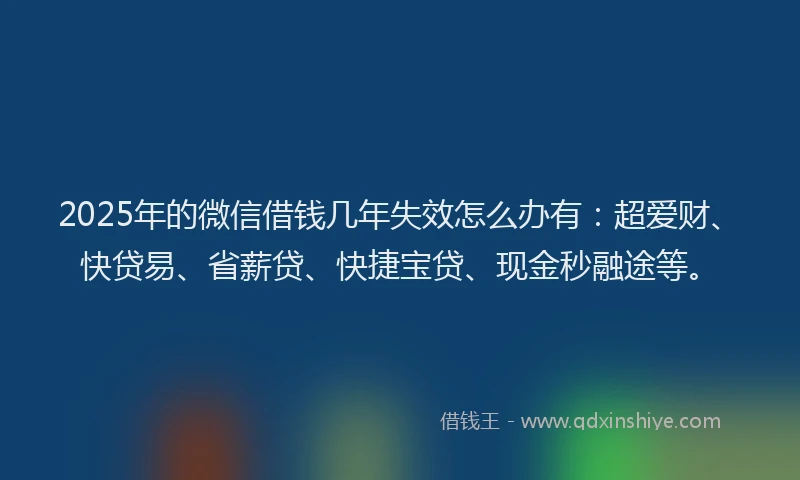 2025年的微信借钱几年失效怎么办有：超爱财、快贷易、省薪贷、快捷宝贷、现金秒融途等。