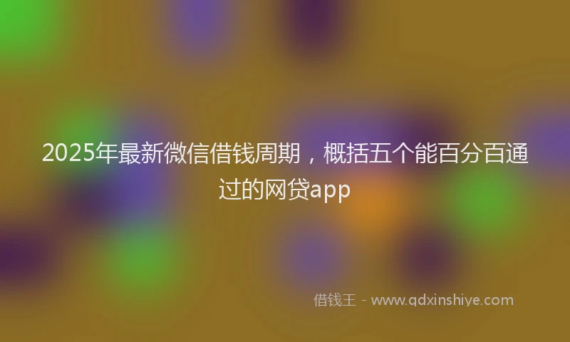 2025年最新微信借钱周期，概括五个能百分百通过的网贷app