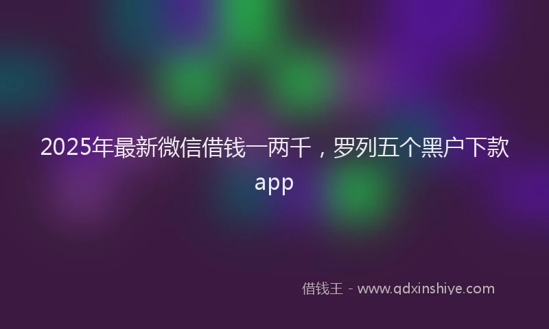 2025年最新微信借钱一两千，罗列五个黑户下款app