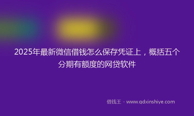 2025年最新微信借钱怎么保存凭证上，概括五个分期有额度的网贷软件