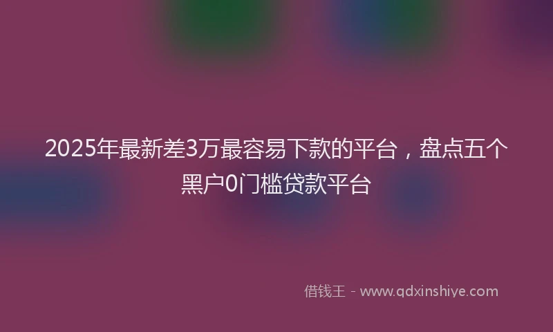 2025年最新差3万最容易下款的平台，盘点五个黑户0门槛贷款平台