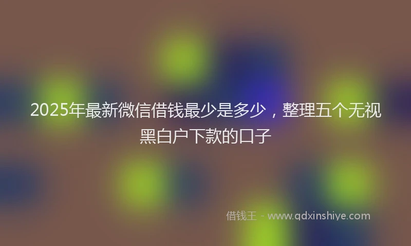 2025年最新微信借钱最少是多少，整理五个无视黑白户下款的口子