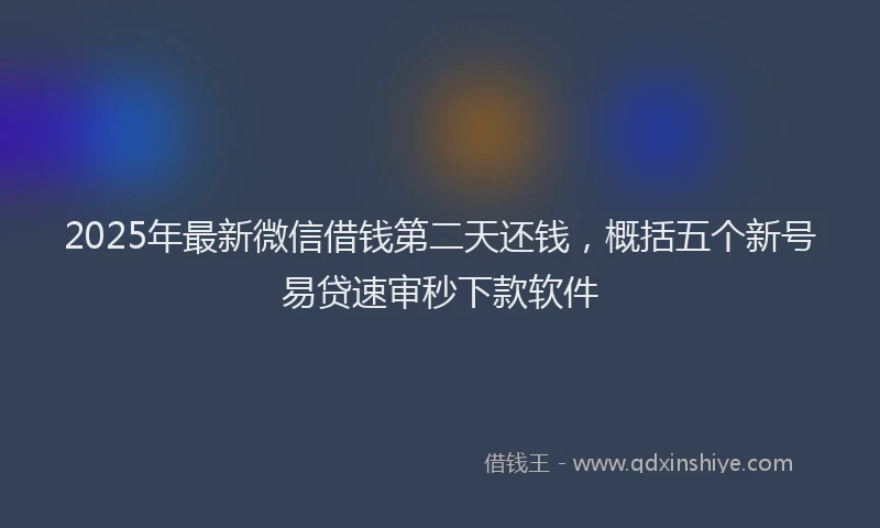 2025年最新微信借钱第二天还钱，概括五个新号易贷速审秒下款软件