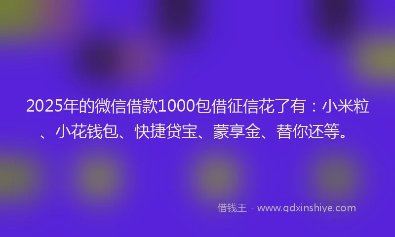 2025年的微信借款1000包借征信花了有：小米粒、小花钱包、快捷贷宝、蒙享金、替你还等。