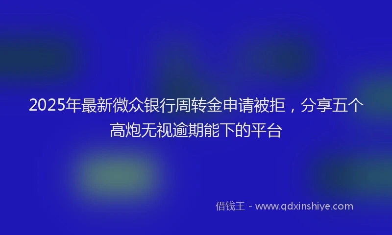 2025年最新微众银行周转金申请被拒，分享五个高炮无视逾期能下的平台