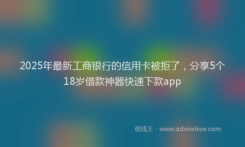 2025年最新工商银行的信用卡被拒了，分享5个18岁借款神器快速下款app