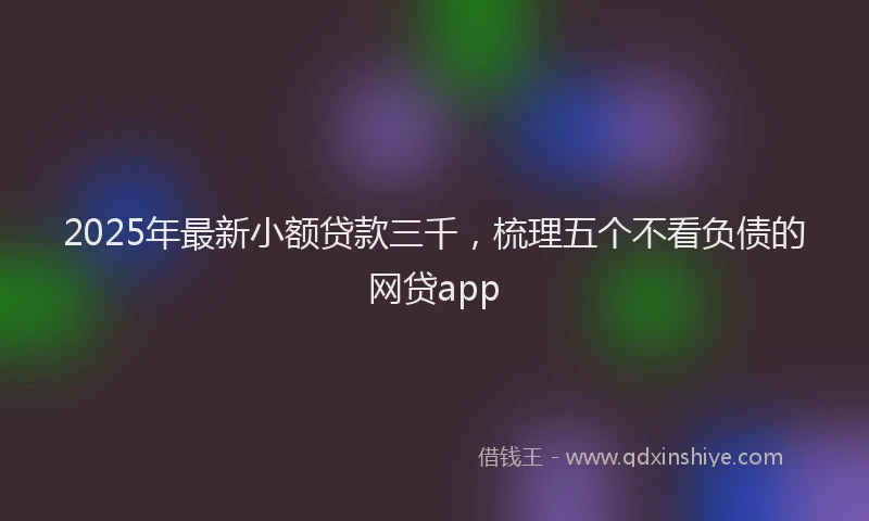 2025年最新小额贷款三千，梳理五个不看负债的网贷app